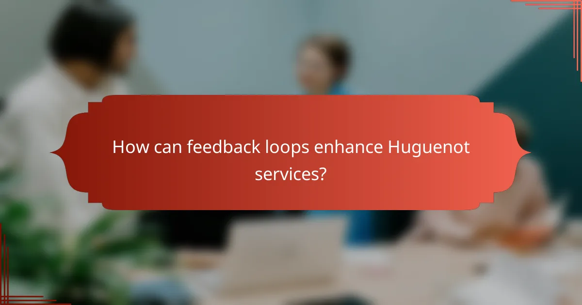 How can feedback loops enhance Huguenot services?