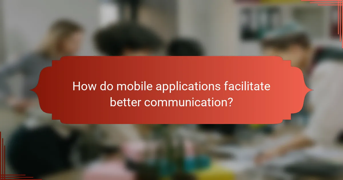 How do mobile applications facilitate better communication?