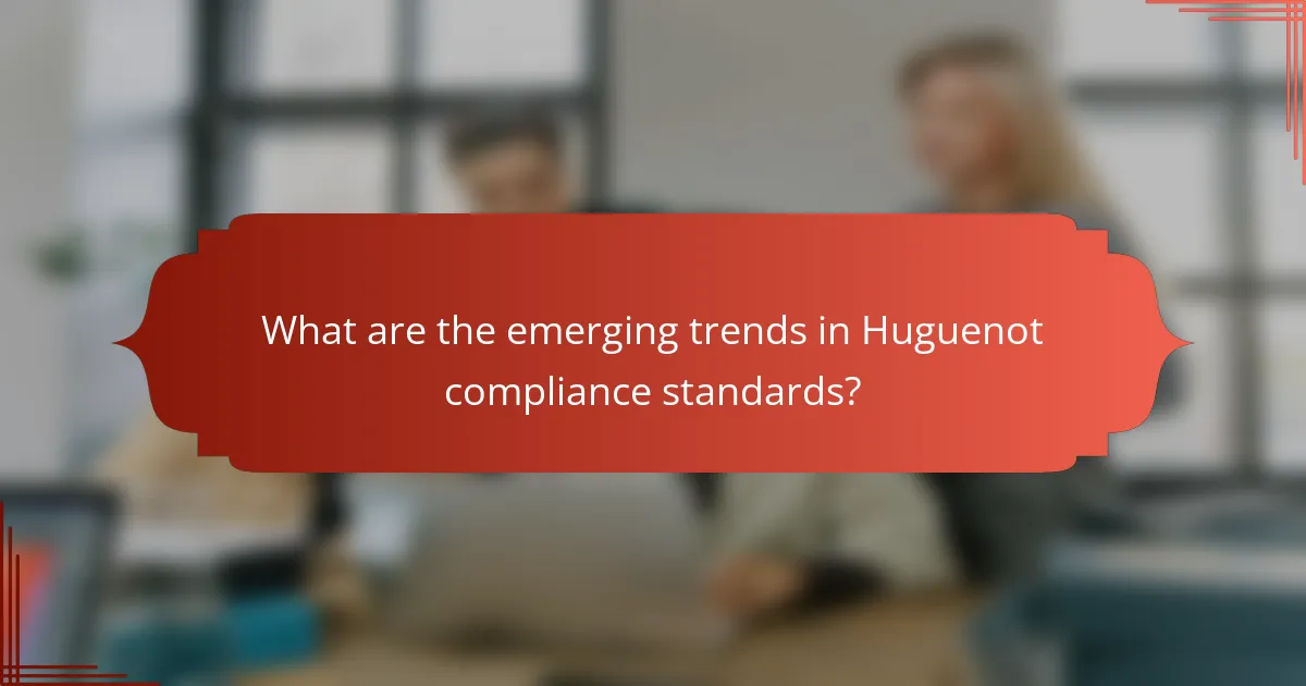 What are the emerging trends in Huguenot compliance standards?