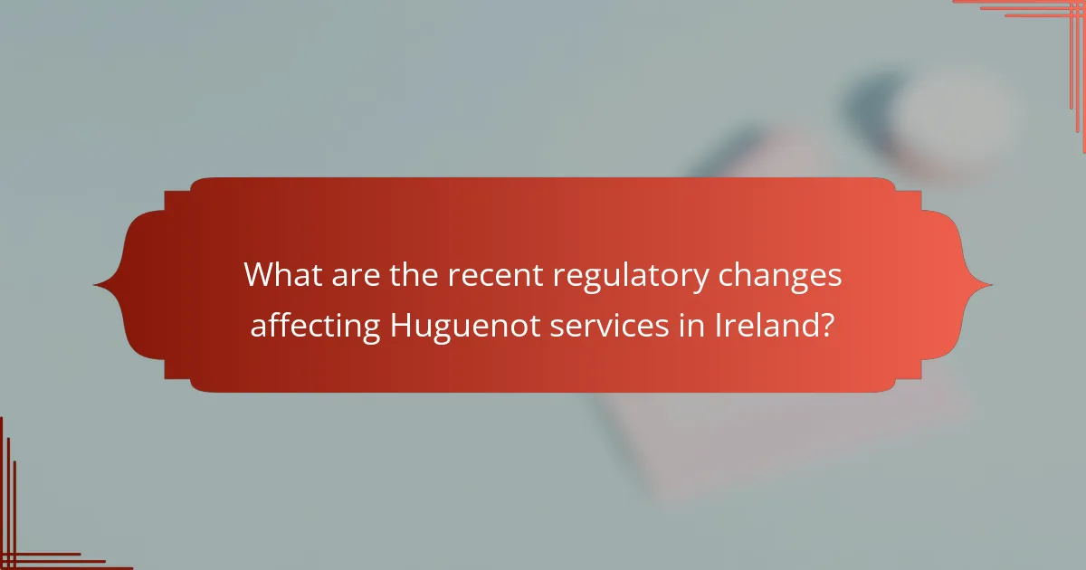 What are the recent regulatory changes affecting Huguenot services in Ireland?